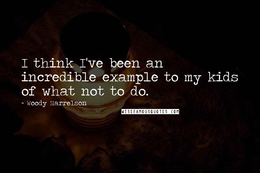 Woody Harrelson Quotes: I think I've been an incredible example to my kids of what not to do.