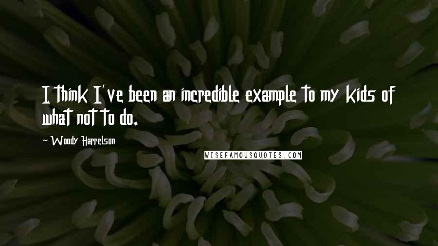 Woody Harrelson Quotes: I think I've been an incredible example to my kids of what not to do.