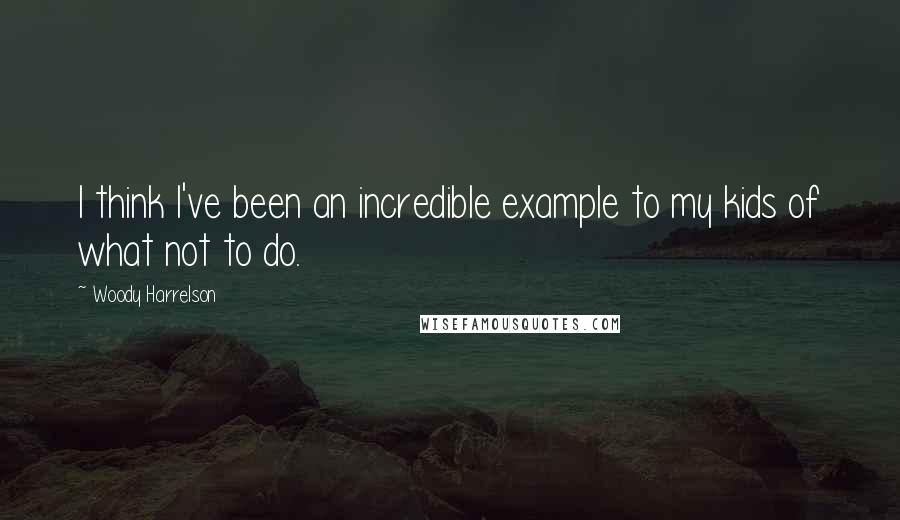 Woody Harrelson Quotes: I think I've been an incredible example to my kids of what not to do.
