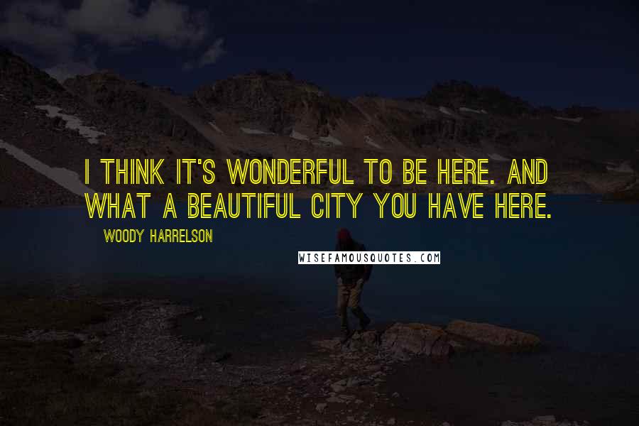 Woody Harrelson Quotes: I think it's wonderful to be here. And what a beautiful city you have here.