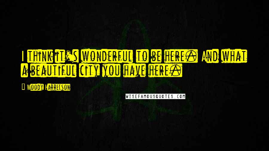 Woody Harrelson Quotes: I think it's wonderful to be here. And what a beautiful city you have here.