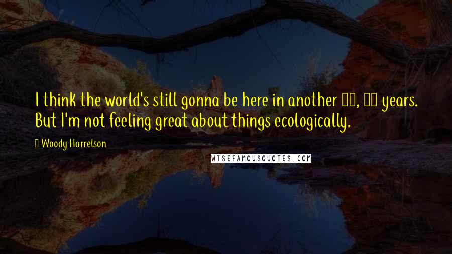 Woody Harrelson Quotes: I think the world's still gonna be here in another 10, 20 years. But I'm not feeling great about things ecologically.