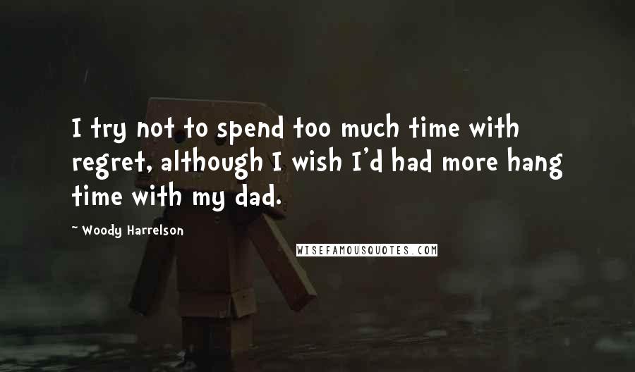 Woody Harrelson Quotes: I try not to spend too much time with regret, although I wish I'd had more hang time with my dad.