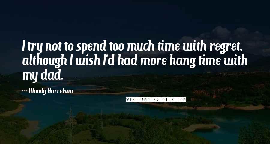 Woody Harrelson Quotes: I try not to spend too much time with regret, although I wish I'd had more hang time with my dad.