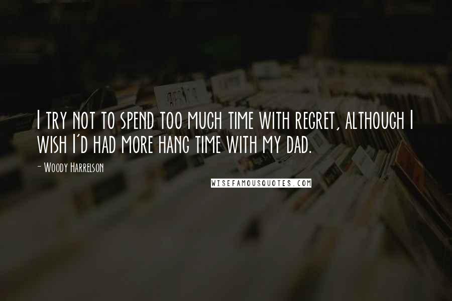 Woody Harrelson Quotes: I try not to spend too much time with regret, although I wish I'd had more hang time with my dad.