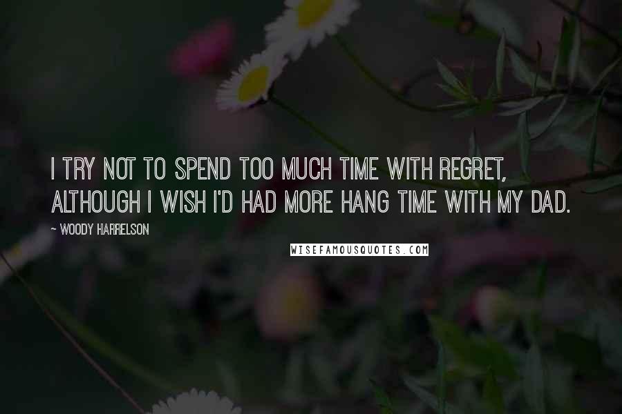 Woody Harrelson Quotes: I try not to spend too much time with regret, although I wish I'd had more hang time with my dad.