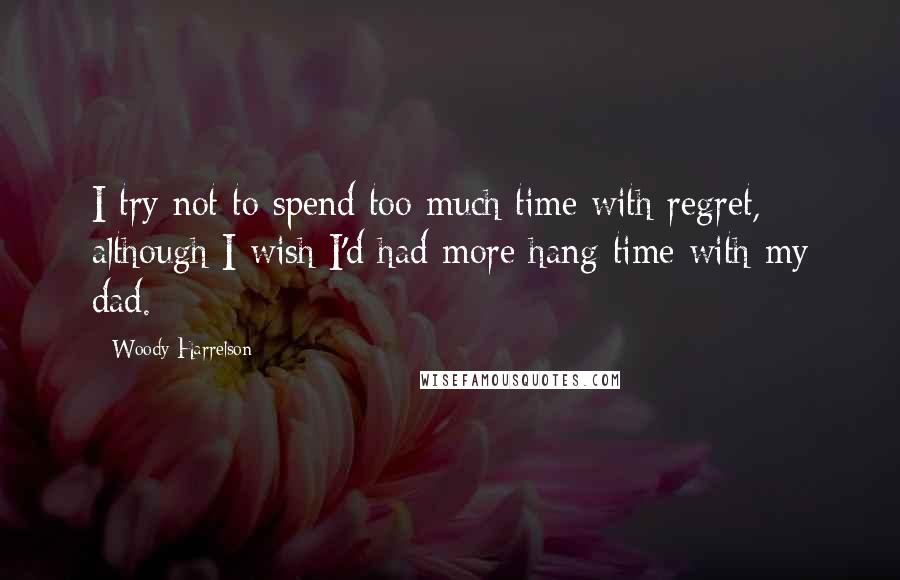 Woody Harrelson Quotes: I try not to spend too much time with regret, although I wish I'd had more hang time with my dad.