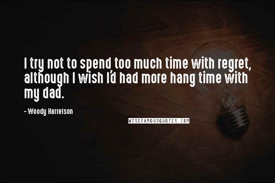 Woody Harrelson Quotes: I try not to spend too much time with regret, although I wish I'd had more hang time with my dad.