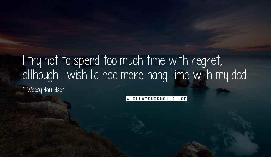 Woody Harrelson Quotes: I try not to spend too much time with regret, although I wish I'd had more hang time with my dad.