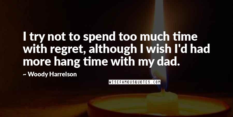 Woody Harrelson Quotes: I try not to spend too much time with regret, although I wish I'd had more hang time with my dad.