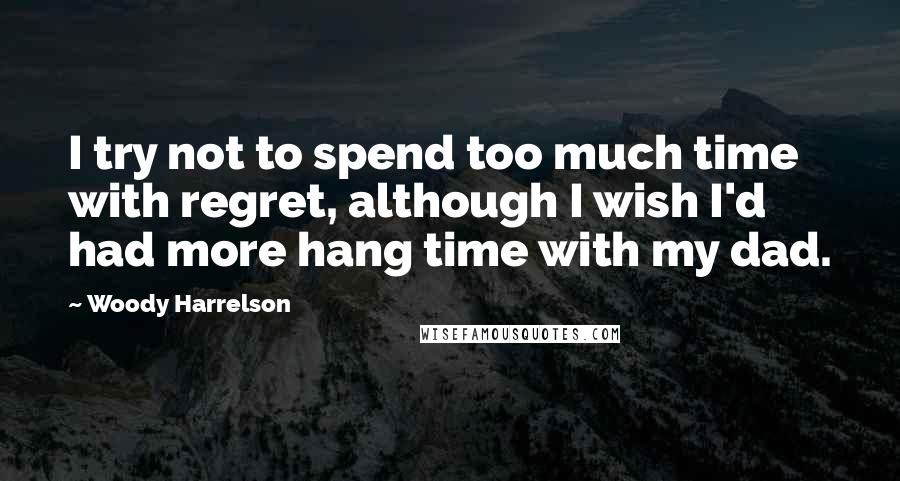 Woody Harrelson Quotes: I try not to spend too much time with regret, although I wish I'd had more hang time with my dad.