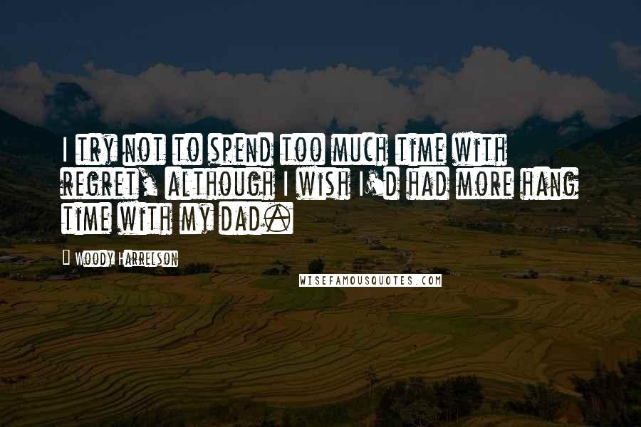 Woody Harrelson Quotes: I try not to spend too much time with regret, although I wish I'd had more hang time with my dad.