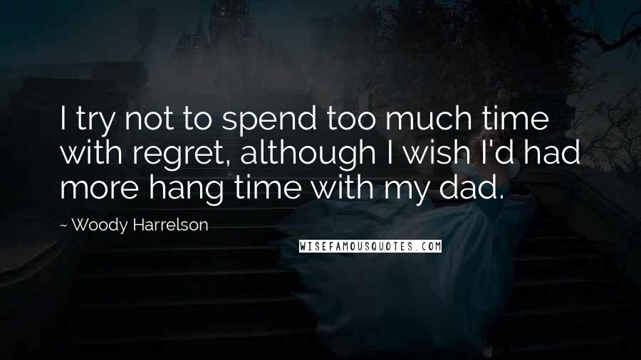 Woody Harrelson Quotes: I try not to spend too much time with regret, although I wish I'd had more hang time with my dad.