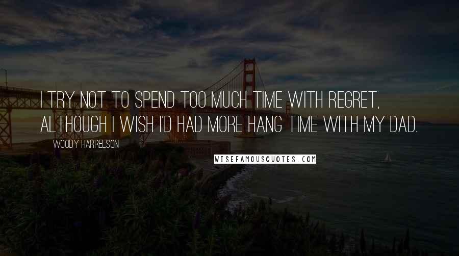 Woody Harrelson Quotes: I try not to spend too much time with regret, although I wish I'd had more hang time with my dad.