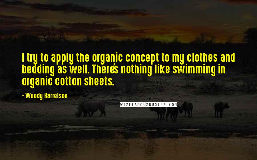 Woody Harrelson Quotes: I try to apply the organic concept to my clothes and bedding as well. There's nothing like swimming in organic cotton sheets.