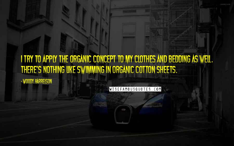 Woody Harrelson Quotes: I try to apply the organic concept to my clothes and bedding as well. There's nothing like swimming in organic cotton sheets.