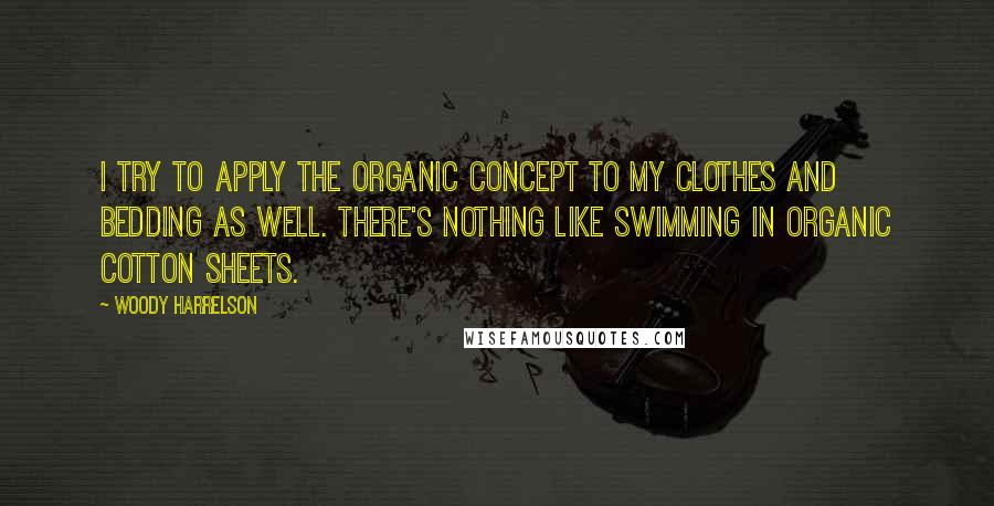 Woody Harrelson Quotes: I try to apply the organic concept to my clothes and bedding as well. There's nothing like swimming in organic cotton sheets.