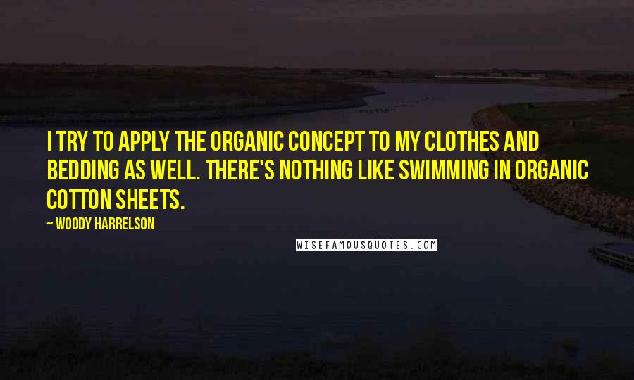 Woody Harrelson Quotes: I try to apply the organic concept to my clothes and bedding as well. There's nothing like swimming in organic cotton sheets.
