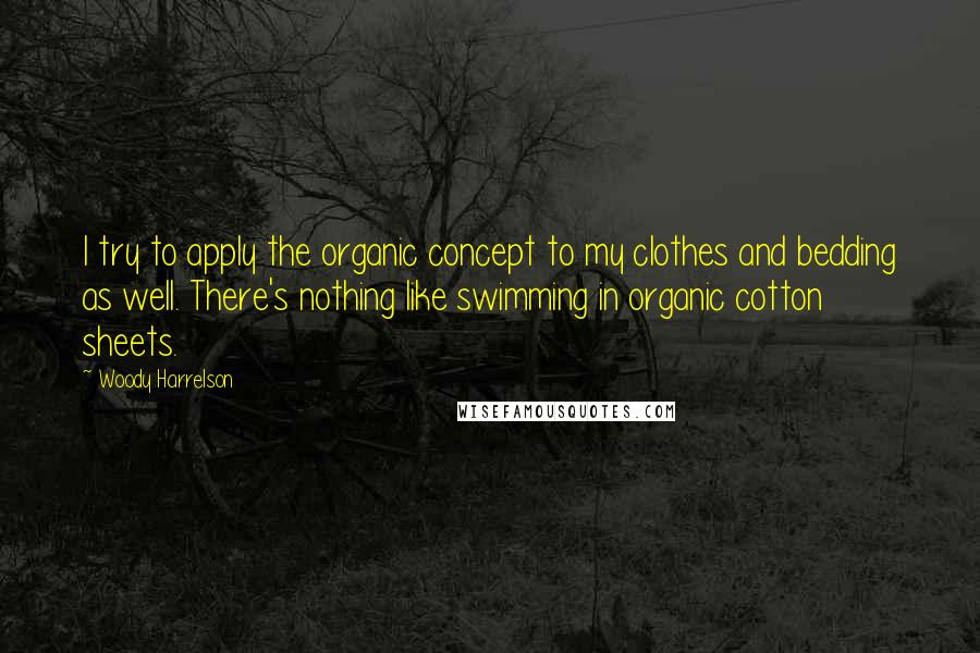 Woody Harrelson Quotes: I try to apply the organic concept to my clothes and bedding as well. There's nothing like swimming in organic cotton sheets.