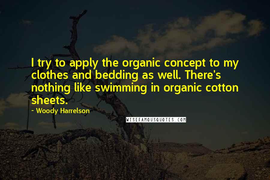 Woody Harrelson Quotes: I try to apply the organic concept to my clothes and bedding as well. There's nothing like swimming in organic cotton sheets.