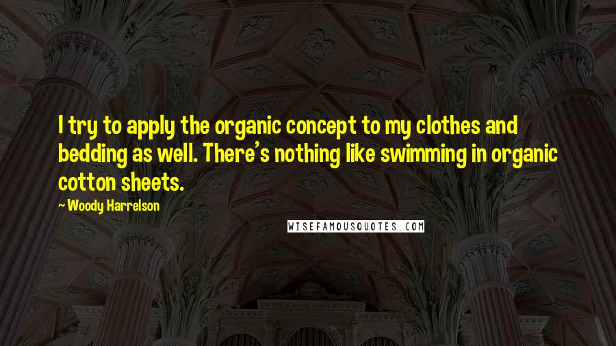 Woody Harrelson Quotes: I try to apply the organic concept to my clothes and bedding as well. There's nothing like swimming in organic cotton sheets.