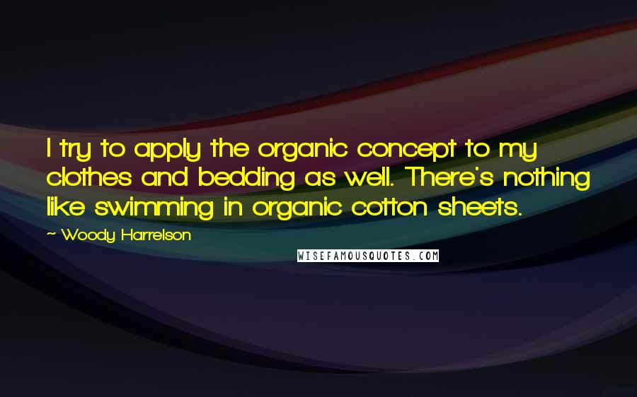 Woody Harrelson Quotes: I try to apply the organic concept to my clothes and bedding as well. There's nothing like swimming in organic cotton sheets.