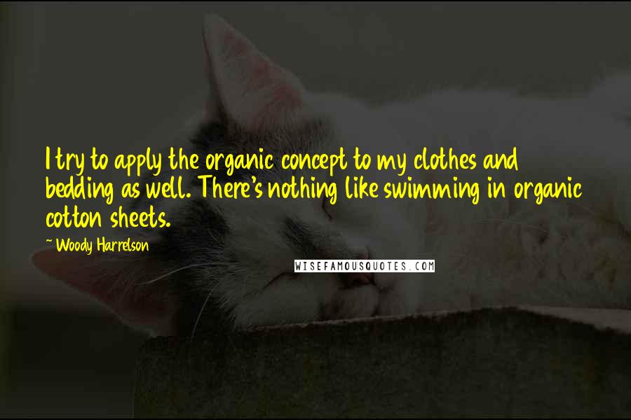 Woody Harrelson Quotes: I try to apply the organic concept to my clothes and bedding as well. There's nothing like swimming in organic cotton sheets.