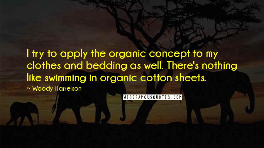 Woody Harrelson Quotes: I try to apply the organic concept to my clothes and bedding as well. There's nothing like swimming in organic cotton sheets.