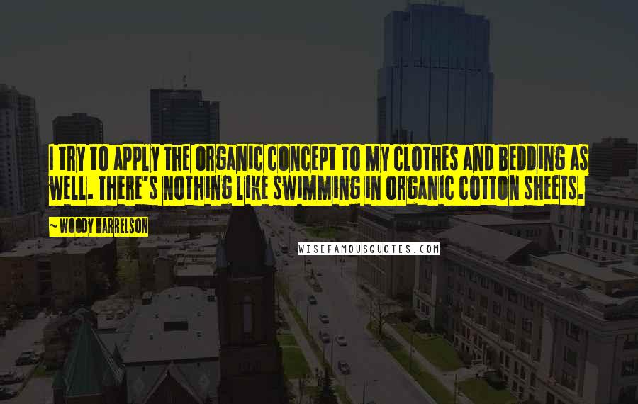 Woody Harrelson Quotes: I try to apply the organic concept to my clothes and bedding as well. There's nothing like swimming in organic cotton sheets.