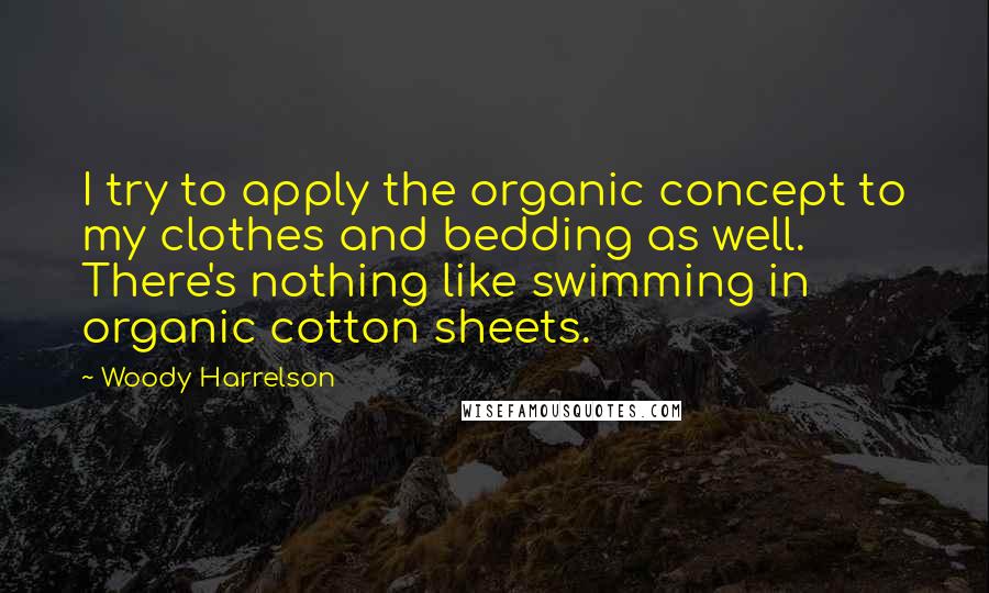 Woody Harrelson Quotes: I try to apply the organic concept to my clothes and bedding as well. There's nothing like swimming in organic cotton sheets.