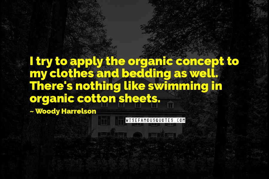 Woody Harrelson Quotes: I try to apply the organic concept to my clothes and bedding as well. There's nothing like swimming in organic cotton sheets.