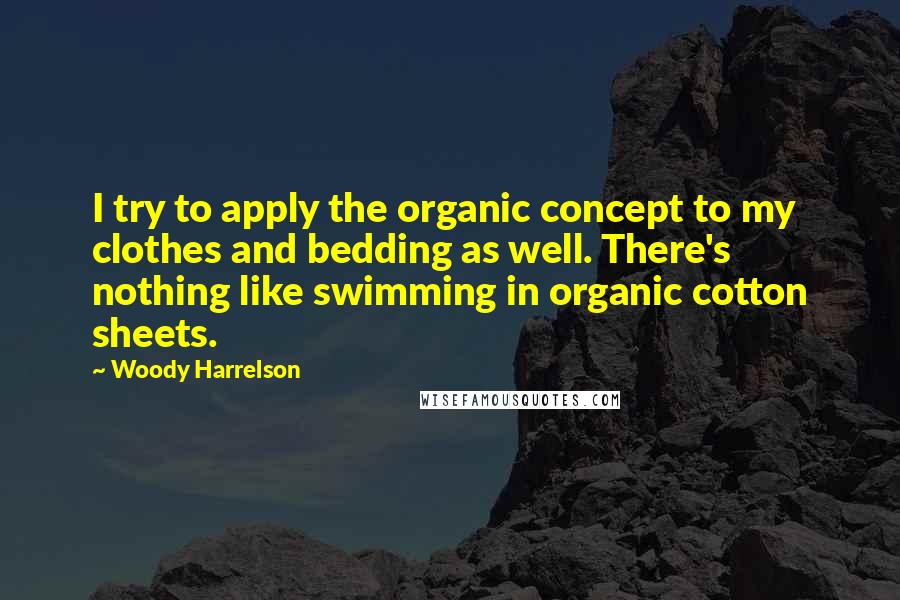 Woody Harrelson Quotes: I try to apply the organic concept to my clothes and bedding as well. There's nothing like swimming in organic cotton sheets.