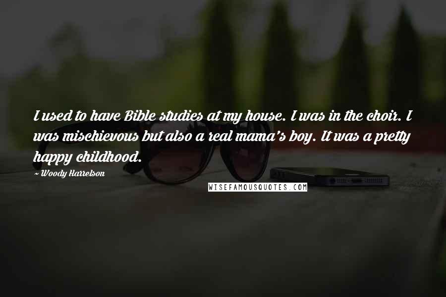 Woody Harrelson Quotes: I used to have Bible studies at my house. I was in the choir. I was mischievous but also a real mama's boy. It was a pretty happy childhood.