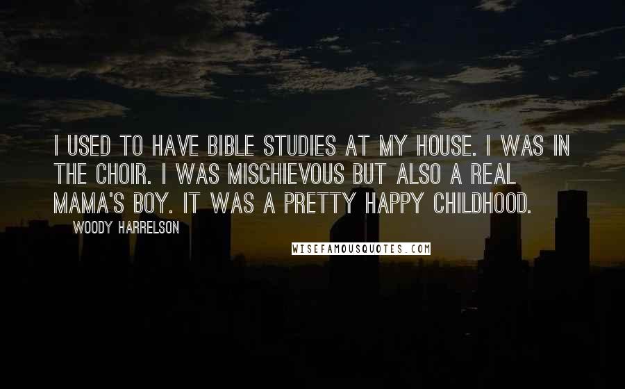 Woody Harrelson Quotes: I used to have Bible studies at my house. I was in the choir. I was mischievous but also a real mama's boy. It was a pretty happy childhood.