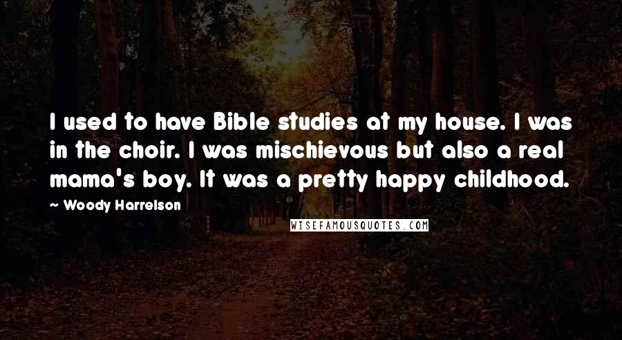 Woody Harrelson Quotes: I used to have Bible studies at my house. I was in the choir. I was mischievous but also a real mama's boy. It was a pretty happy childhood.