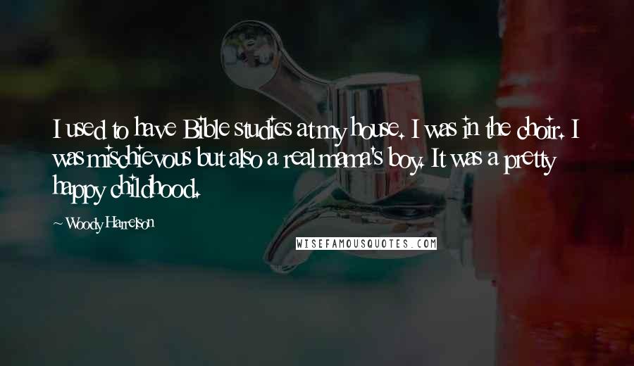 Woody Harrelson Quotes: I used to have Bible studies at my house. I was in the choir. I was mischievous but also a real mama's boy. It was a pretty happy childhood.