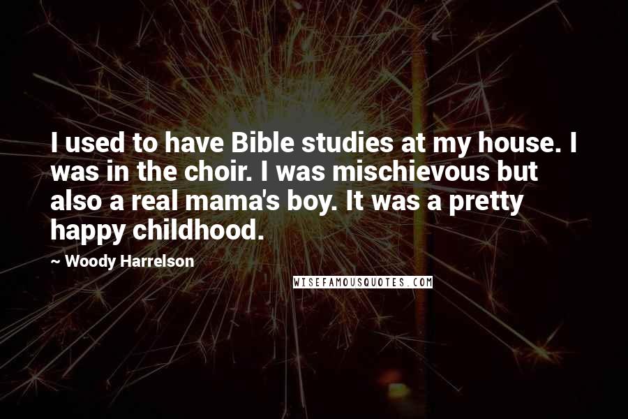 Woody Harrelson Quotes: I used to have Bible studies at my house. I was in the choir. I was mischievous but also a real mama's boy. It was a pretty happy childhood.