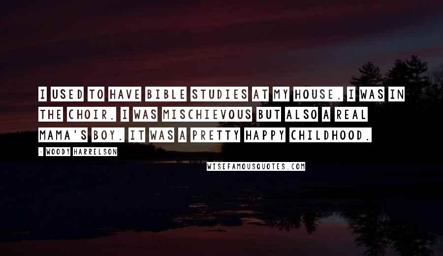 Woody Harrelson Quotes: I used to have Bible studies at my house. I was in the choir. I was mischievous but also a real mama's boy. It was a pretty happy childhood.