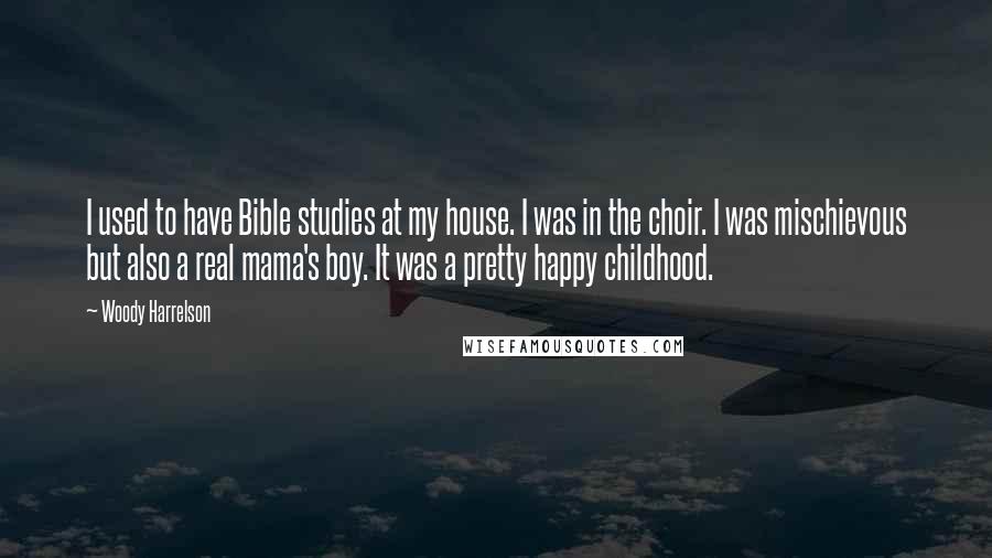 Woody Harrelson Quotes: I used to have Bible studies at my house. I was in the choir. I was mischievous but also a real mama's boy. It was a pretty happy childhood.