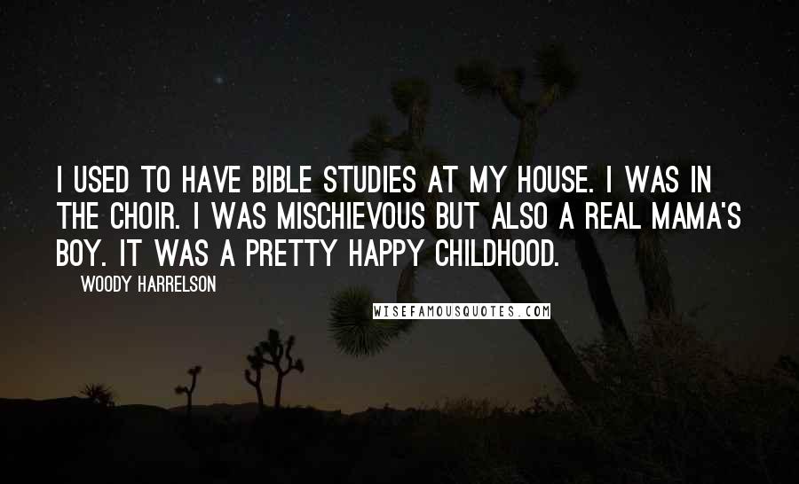 Woody Harrelson Quotes: I used to have Bible studies at my house. I was in the choir. I was mischievous but also a real mama's boy. It was a pretty happy childhood.