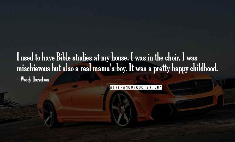 Woody Harrelson Quotes: I used to have Bible studies at my house. I was in the choir. I was mischievous but also a real mama's boy. It was a pretty happy childhood.