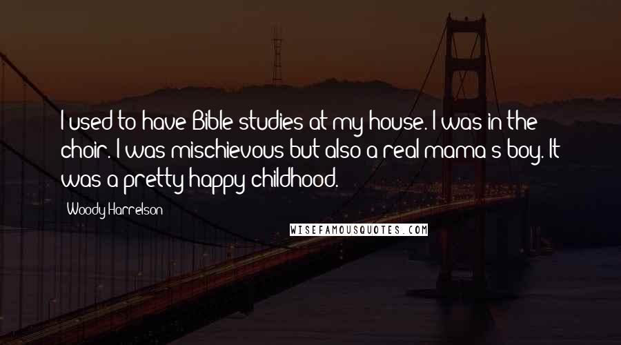 Woody Harrelson Quotes: I used to have Bible studies at my house. I was in the choir. I was mischievous but also a real mama's boy. It was a pretty happy childhood.