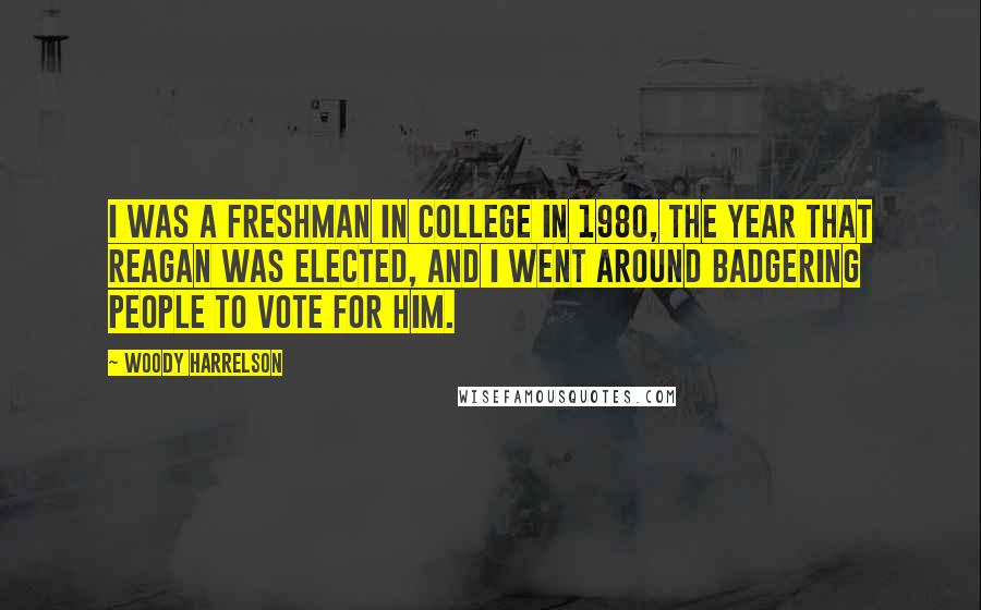 Woody Harrelson Quotes: I was a freshman in college in 1980, the year that Reagan was elected, and I went around badgering people to vote for him.