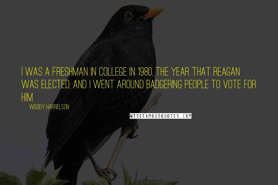 Woody Harrelson Quotes: I was a freshman in college in 1980, the year that Reagan was elected, and I went around badgering people to vote for him.