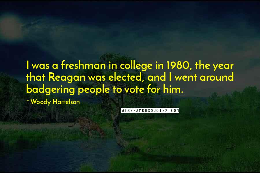 Woody Harrelson Quotes: I was a freshman in college in 1980, the year that Reagan was elected, and I went around badgering people to vote for him.