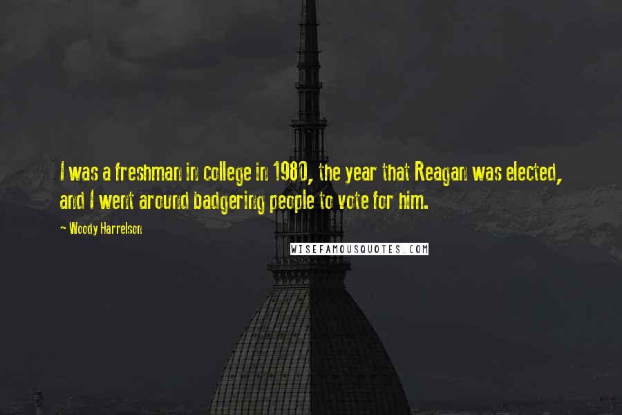 Woody Harrelson Quotes: I was a freshman in college in 1980, the year that Reagan was elected, and I went around badgering people to vote for him.