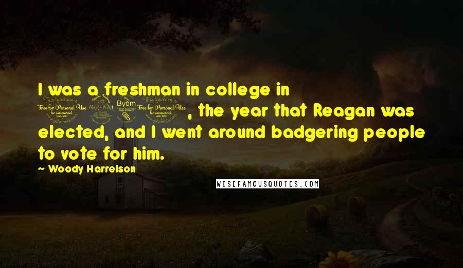 Woody Harrelson Quotes: I was a freshman in college in 1980, the year that Reagan was elected, and I went around badgering people to vote for him.