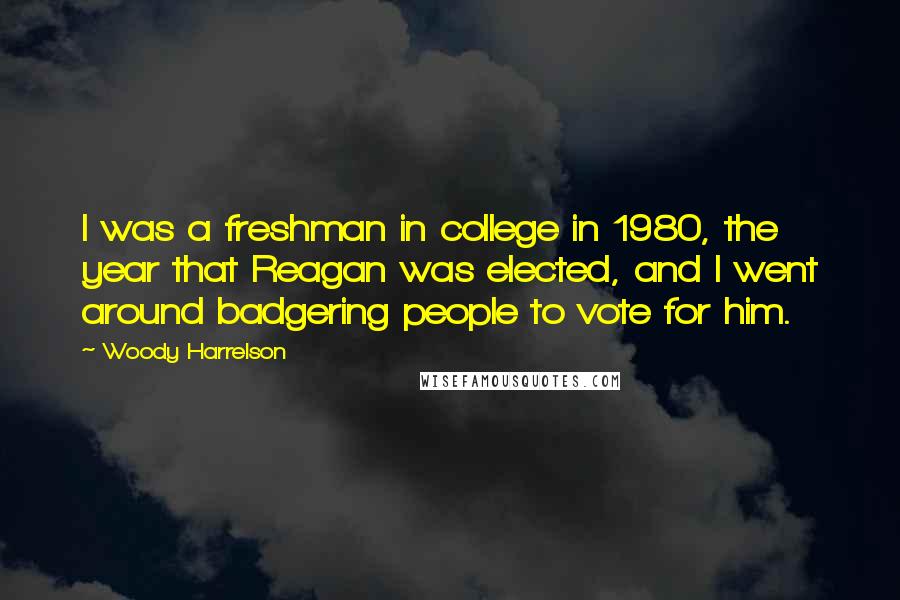 Woody Harrelson Quotes: I was a freshman in college in 1980, the year that Reagan was elected, and I went around badgering people to vote for him.