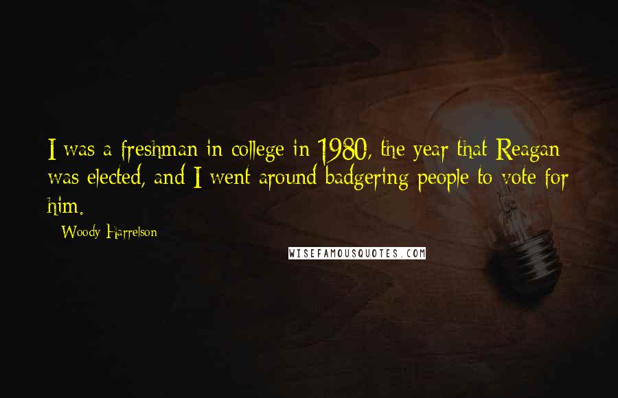 Woody Harrelson Quotes: I was a freshman in college in 1980, the year that Reagan was elected, and I went around badgering people to vote for him.