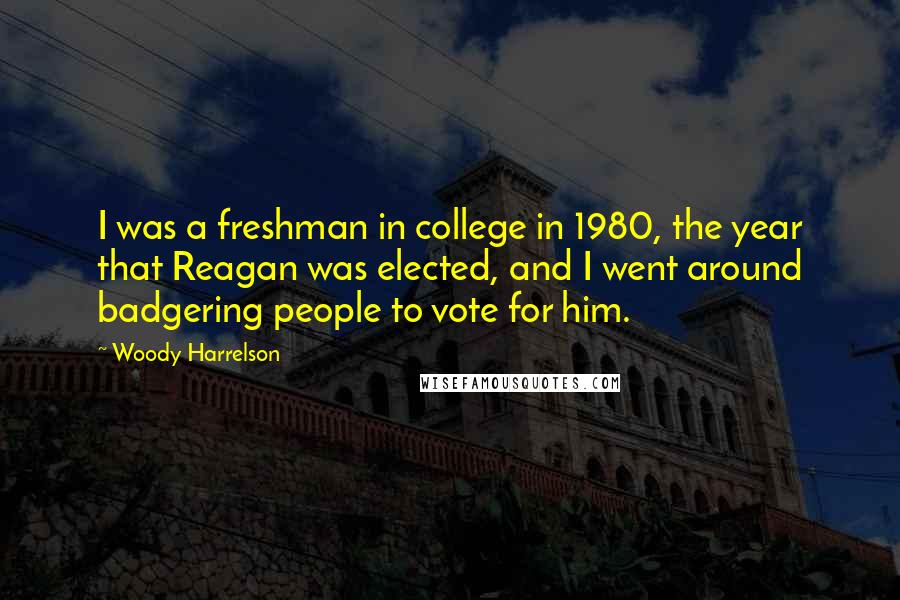 Woody Harrelson Quotes: I was a freshman in college in 1980, the year that Reagan was elected, and I went around badgering people to vote for him.